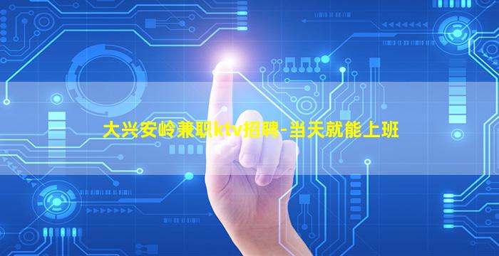 大兴安岭兼职ktv招聘-当天就能上班