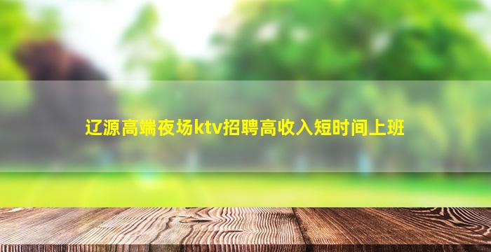 辽源高端夜场ktv招聘高收入短时间上班